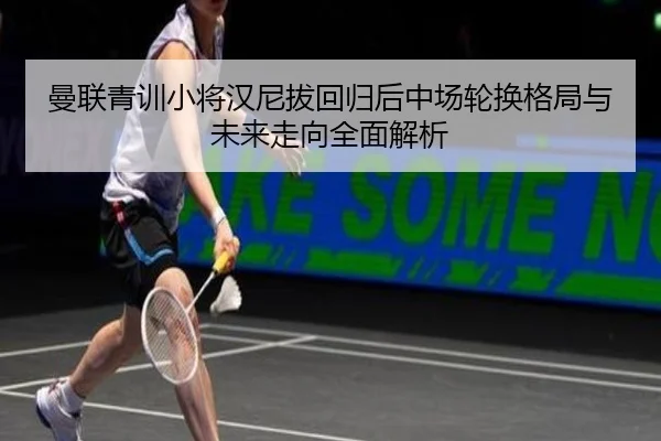 曼联青训小将汉尼拔回归后中场轮换格局与未来走向全面解析