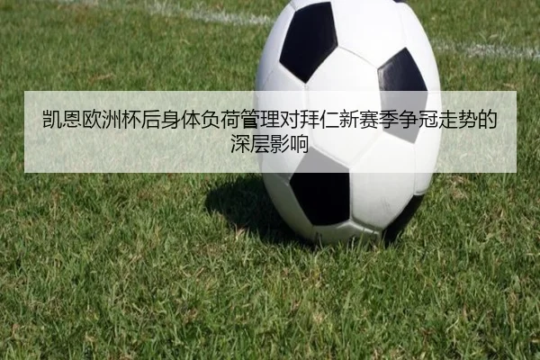 凯恩欧洲杯后身体负荷管理对拜仁新赛季争冠走势的深层影响