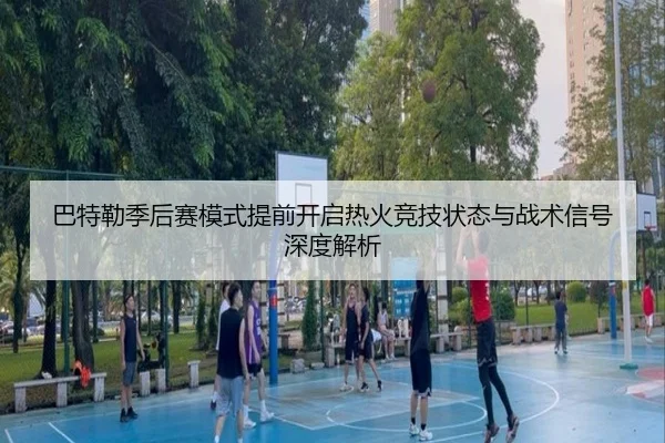 巴特勒季后赛模式提前开启热火竞技状态与战术信号深度解析