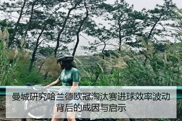 曼城研究哈兰德欧冠淘汰赛进球效率波动背后的成因与启示