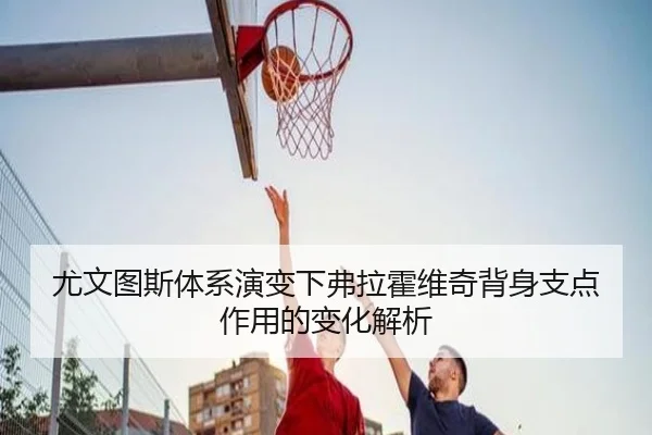 尤文图斯体系演变下弗拉霍维奇背身支点作用的变化解析