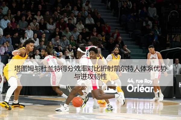 塔图姆与杜兰特得分效率对比折射凯尔特人体系优势与进攻韧性