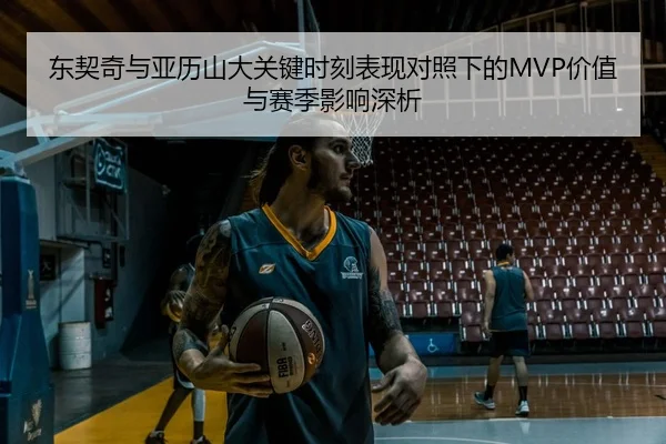 东契奇与亚历山大关键时刻表现对照下的MVP价值与赛季影响深析