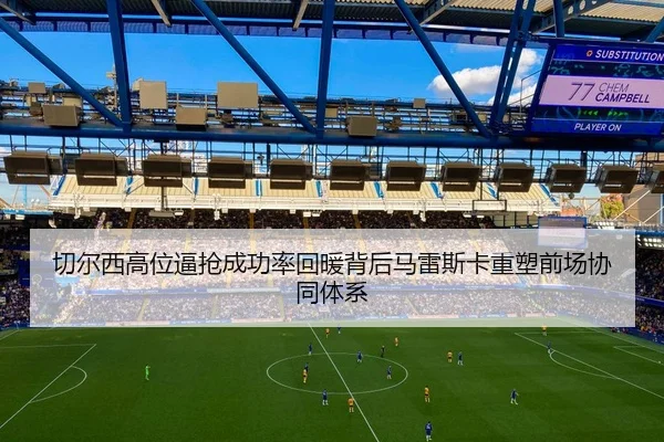 切尔西高位逼抢成功率回暖背后马雷斯卡重塑前场协同体系